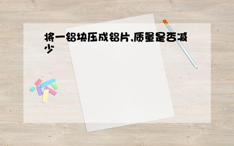 将一铝块压成铝片,质量是否减少