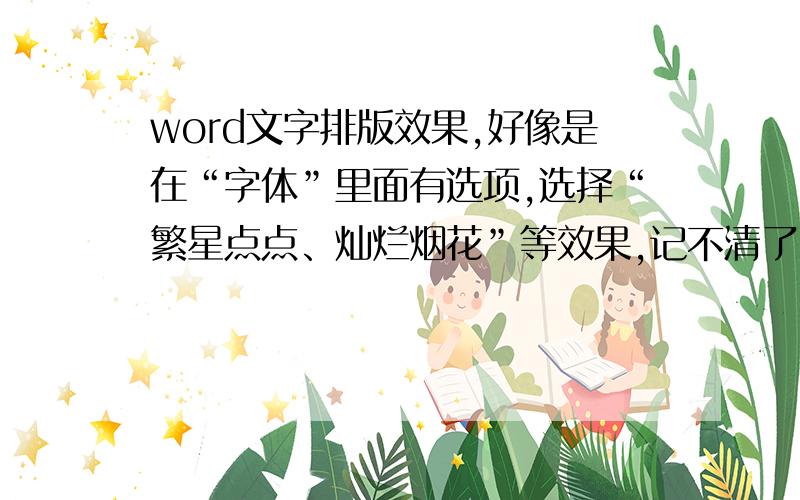 word文字排版效果,好像是在“字体”里面有选项,选择“繁星点点、灿烂烟花”等效果,记不清了.应该在“字体”里面有选项,选择“繁星点点、灿烂烟花”等效果,记不清了.在wps2010word里好像没