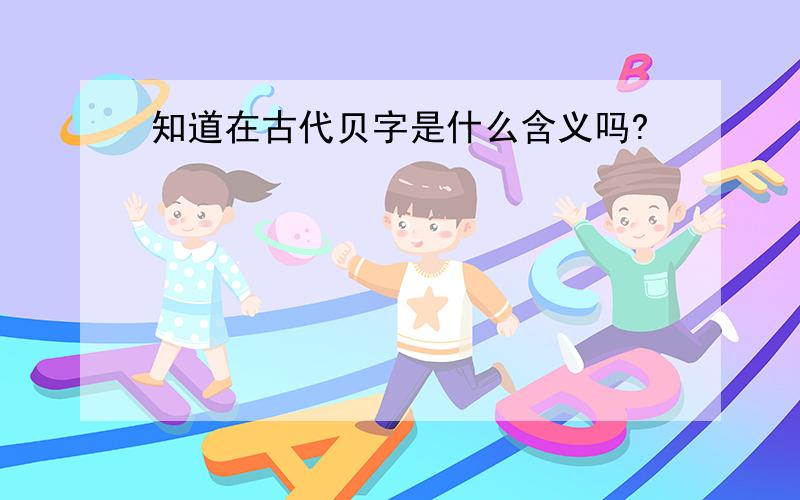 知道在古代贝字是什么含义吗?