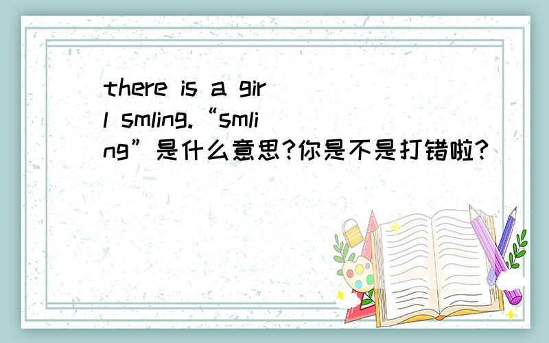 there is a girl smling.“smling”是什么意思?你是不是打错啦?