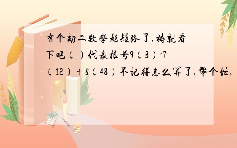 有个初二数学题短路了.将就看下吧（）代表根号9（3）-7（12）+5（48）不记得怎么算了,帮个忙,囧