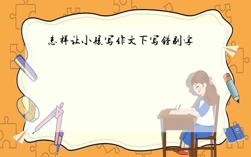 怎样让小孩写作文下写错别字