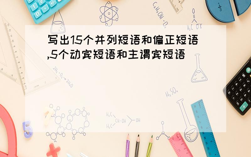 写出15个并列短语和偏正短语,5个动宾短语和主谓宾短语