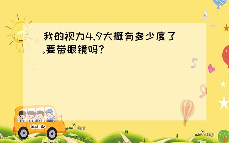 我的视力4.9大概有多少度了,要带眼镜吗?