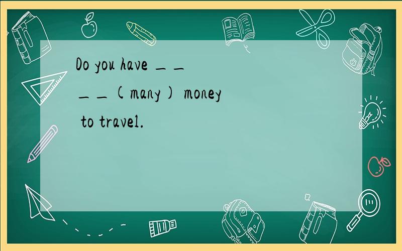 Do you have ____(many) money to travel.