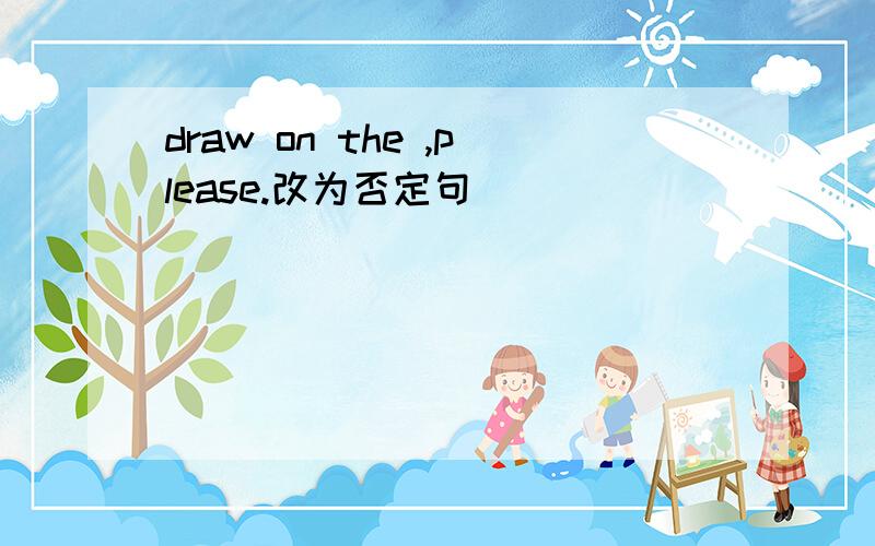 draw on the ,please.改为否定句