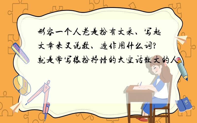 形容一个人老是扮有文采、写起文章来又说教、造作用什么词?就是常写很扮抒情的大空话散文的人