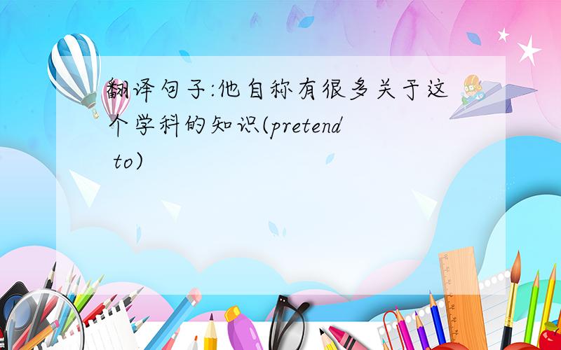 翻译句子:他自称有很多关于这个学科的知识(pretend to)