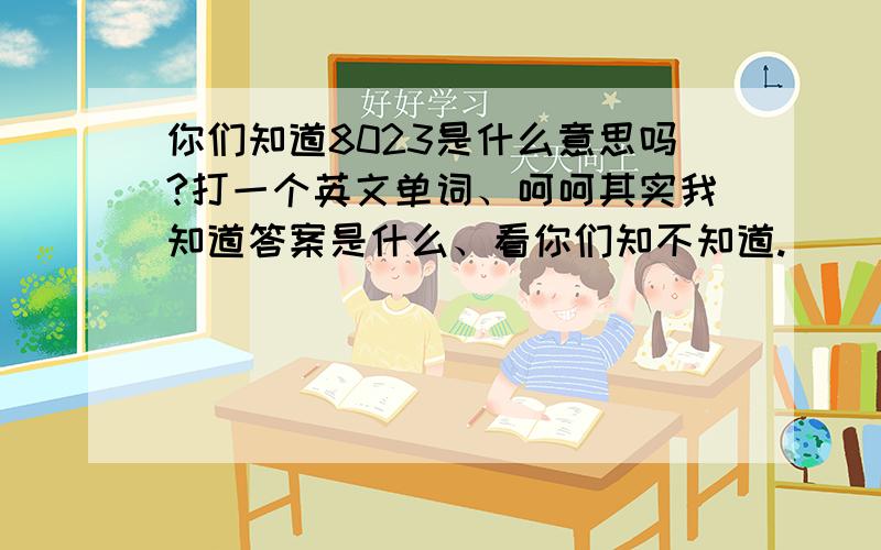 你们知道8023是什么意思吗?打一个英文单词、呵呵其实我知道答案是什么、看你们知不知道.