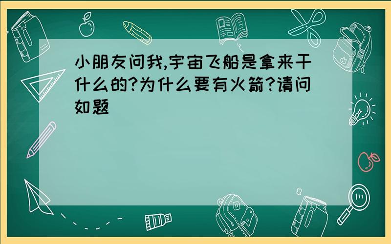 小朋友问我,宇宙飞船是拿来干什么的?为什么要有火箭?请问如题