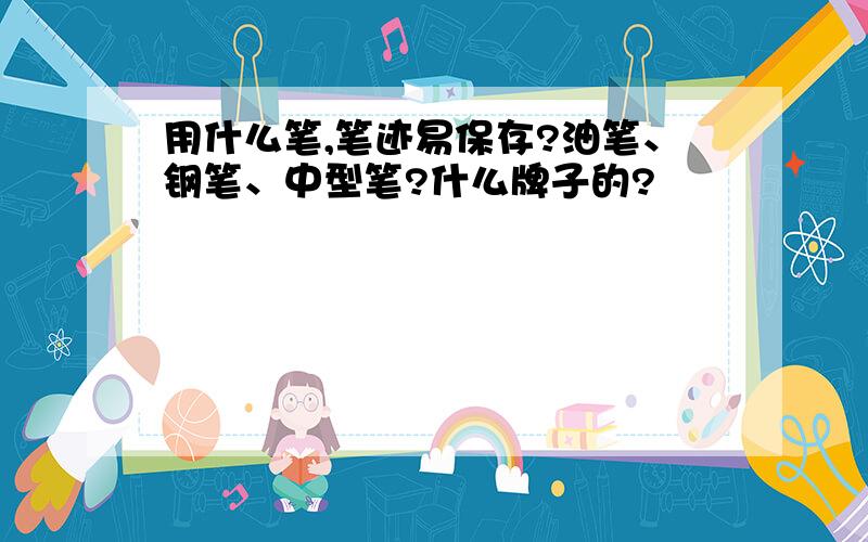 用什么笔,笔迹易保存?油笔、钢笔、中型笔?什么牌子的?