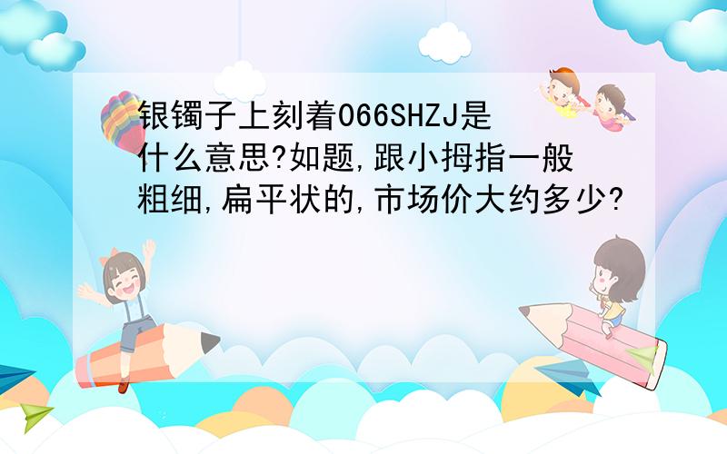 银镯子上刻着066SHZJ是什么意思?如题,跟小拇指一般粗细,扁平状的,市场价大约多少?