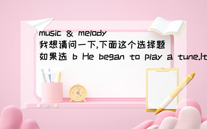 music & melody我想请问一下,下面这个选择题如果选 b He began to play a tune.It was a nice ___.a) melodyb) musicc) echod) harmonya ,可是 b 为什麼不行呢?