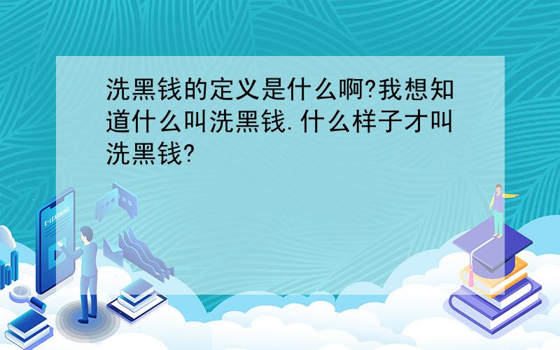 洗黑钱的定义是什么啊?我想知道什么叫洗黑钱.什么样子才叫洗黑钱?