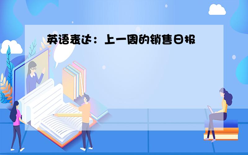 英语表达：上一周的销售日报