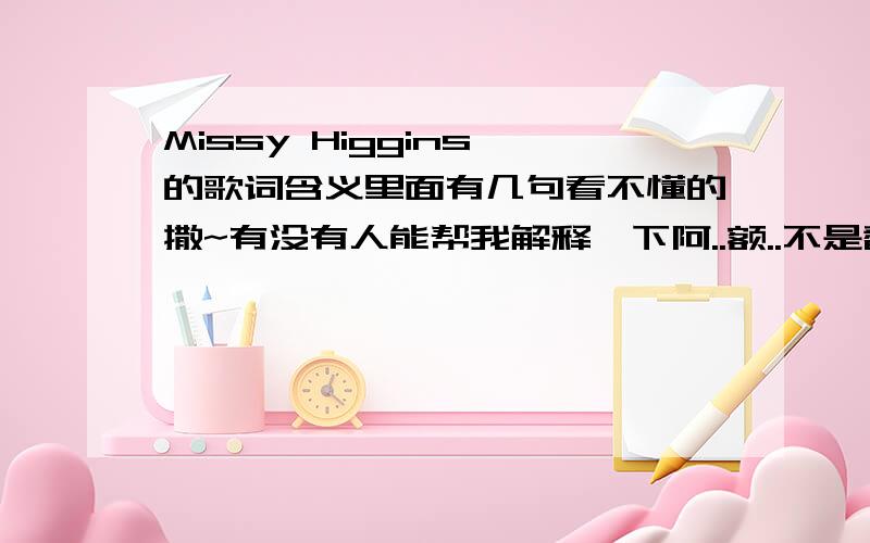 Missy Higgins 的歌词含义里面有几句看不懂的撒~有没有人能帮我解释一下阿..额..不是翻译..是