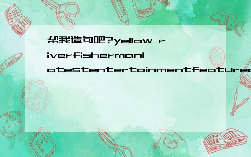 帮我造句吧?yellow riverfishermanlatestentertainmentfeatureon dispiay