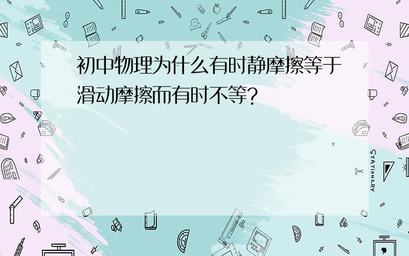 初中物理为什么有时静摩擦等于滑动摩擦而有时不等?