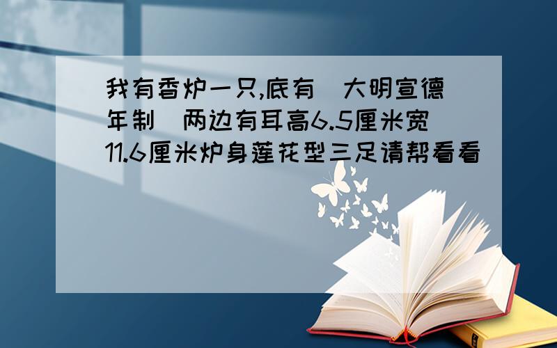 我有香炉一只,底有(大明宣德年制)两边有耳高6.5厘米宽11.6厘米炉身莲花型三足请帮看看