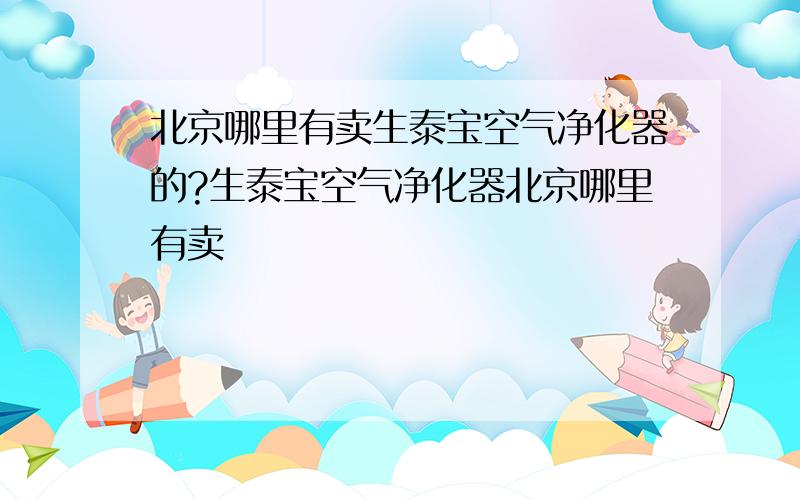 北京哪里有卖生泰宝空气净化器的?生泰宝空气净化器北京哪里有卖