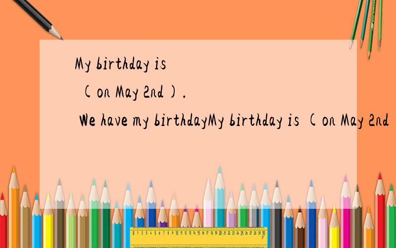 My birthday is (on May 2nd). We have my birthdayMy birthday is (on May 2nd).We have my birthday party (at three this afternoon).Is his birthday (on July 1st).We have (a book sale) in the school.They have an (art) festival on Monday.Please come to our