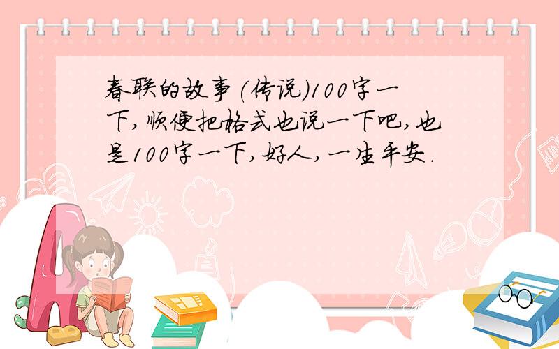 春联的故事(传说）100字一下,顺便把格式也说一下吧,也是100字一下,好人,一生平安.