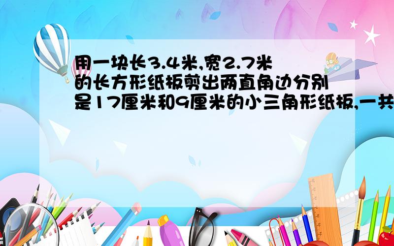 用一块长3.4米,宽2.7米的长方形纸板剪出两直角边分别是17厘米和9厘米的小三角形纸板,一共可以剪多少个?