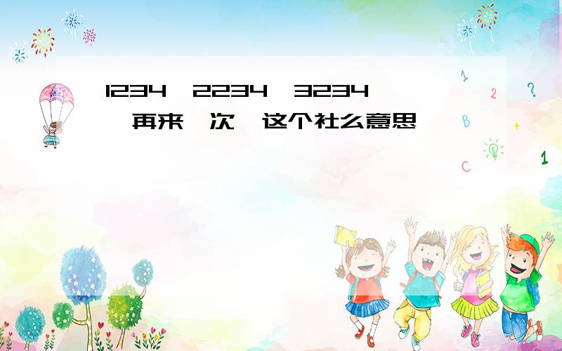 1234,2234,3234,再来一次,这个社么意思