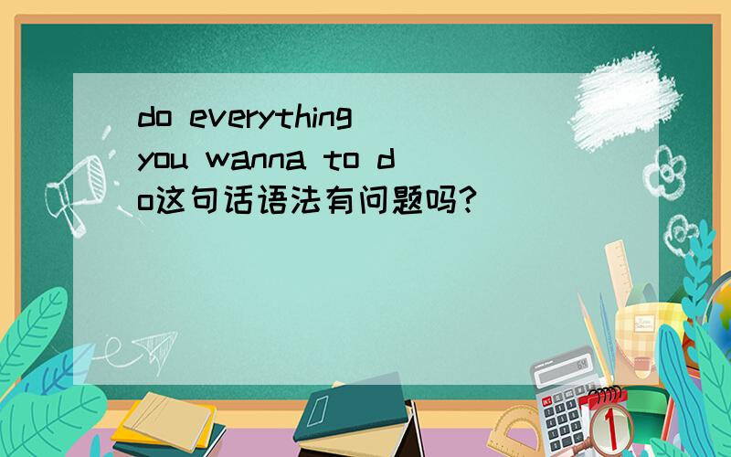 do everything you wanna to do这句话语法有问题吗?