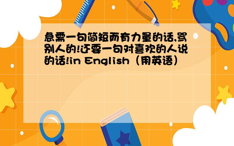 急需一句简短而有力量的话,骂别人的!还要一句对喜欢的人说的话!in English（用英语）