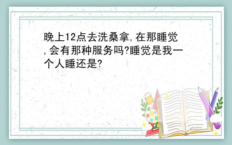 晚上12点去洗桑拿,在那睡觉,会有那种服务吗?睡觉是我一个人睡还是?