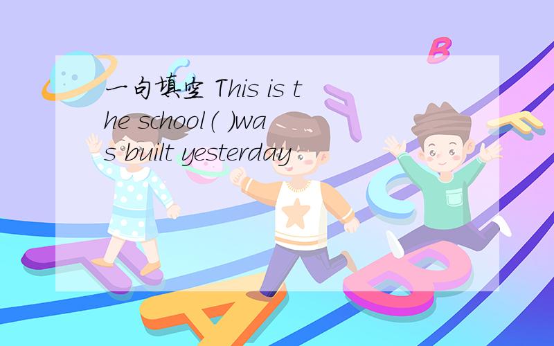 一句填空 This is the school（ ）was built yesterday