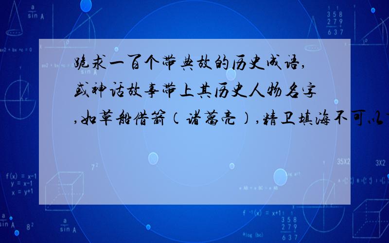 跪求一百个带典故的历史成语,或神话故事带上其历史人物名字,如草船借箭（诸葛亮）,精卫填海不可以重复.