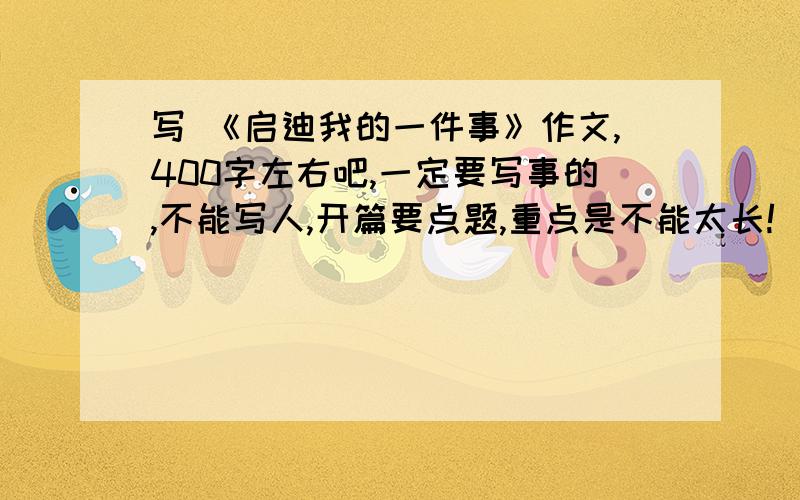 写 《启迪我的一件事》作文,400字左右吧,一定要写事的,不能写人,开篇要点题,重点是不能太长!