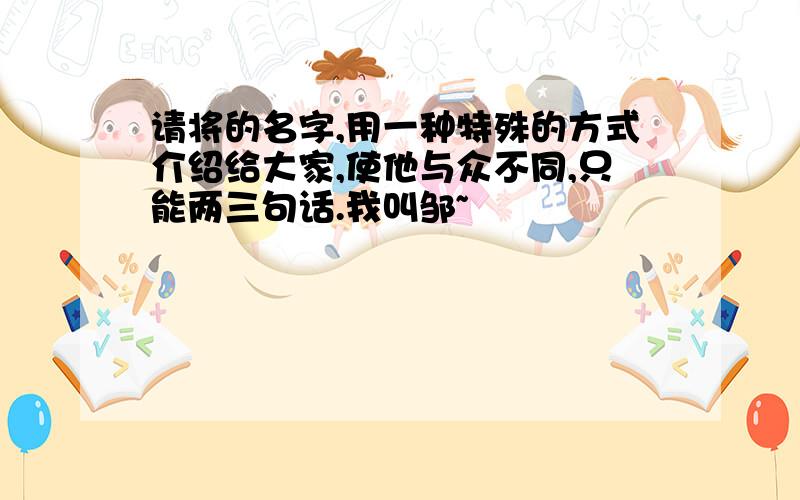 请将的名字,用一种特殊的方式介绍给大家,使他与众不同,只能两三句话.我叫邹~