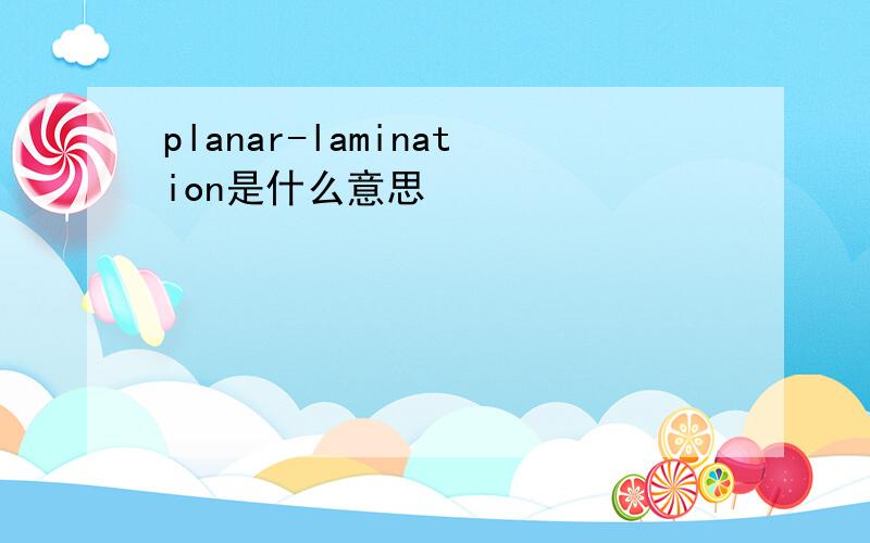 planar-lamination是什么意思