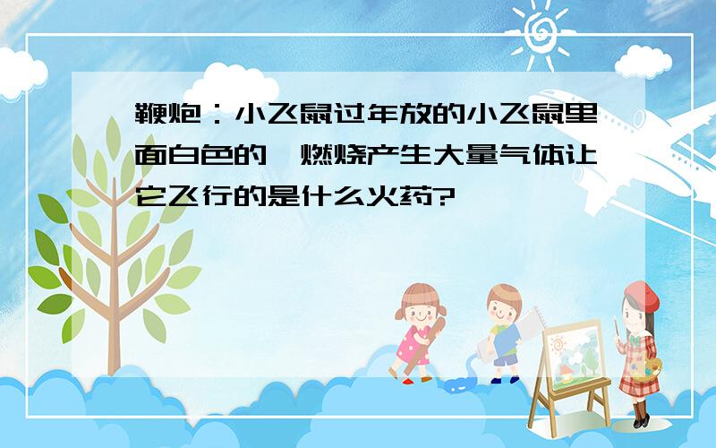 鞭炮：小飞鼠过年放的小飞鼠里面白色的,燃烧产生大量气体让它飞行的是什么火药?