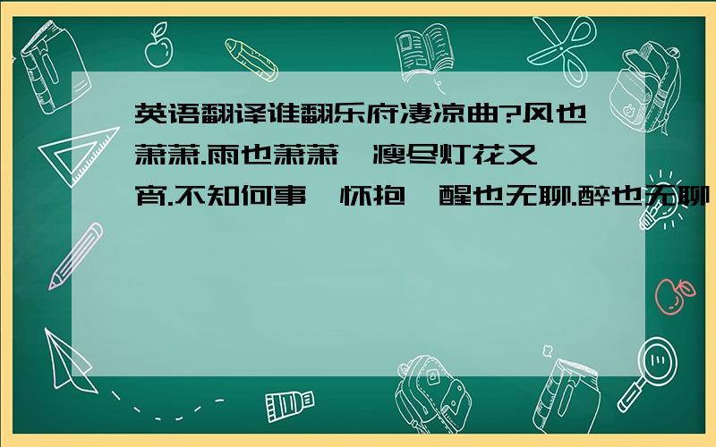 英语翻译谁翻乐府凄凉曲?风也萧萧.雨也萧萧,瘦尽灯花又一宵.不知何事萦怀抱,醒也无聊.醉也无聊,梦也何曾到谢桥!