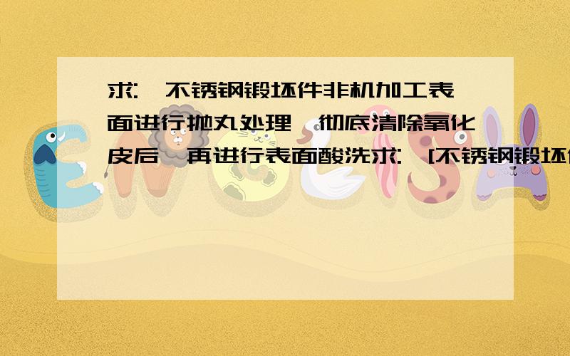 求:,不锈钢锻坯件非机加工表面进行抛丸处理,彻底清除氧化皮后,再进行表面酸洗求:,[不锈钢锻坯件非机加工表面进行抛丸处理,彻底清除氧化皮后,再进行表面酸洗处],