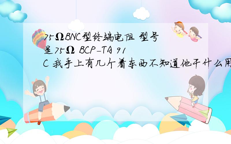 75ΩBNC型终端电阻 型号是75Ω BCP-TA 91C 我手上有几个着东西不知道他干什么用的市场价值多少