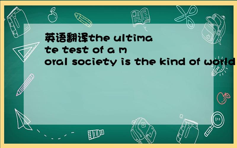 英语翻译the ultimate test of a moral society is the kind of world that it leaves to its childrenwe initiate our children into an economic order based on exploitation of the natural life systems of the planet.To achieve this attitude we must first