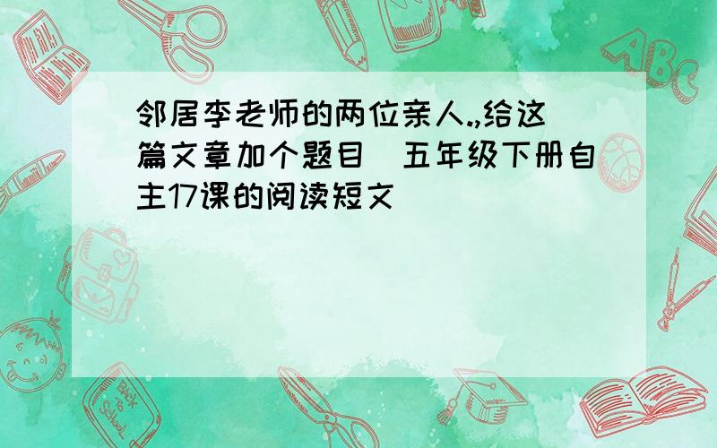 邻居李老师的两位亲人.,给这篇文章加个题目（五年级下册自主17课的阅读短文）