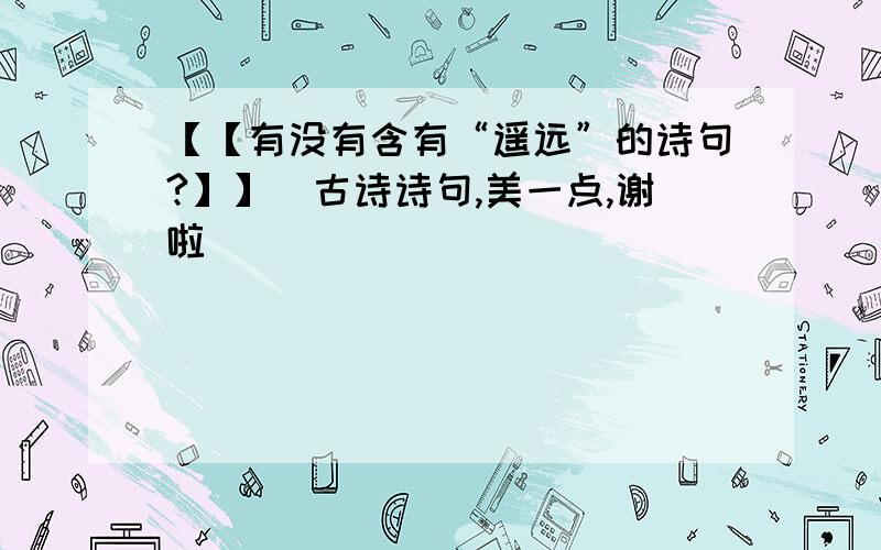 【【有没有含有“遥远”的诗句?】】（古诗诗句,美一点,谢啦）