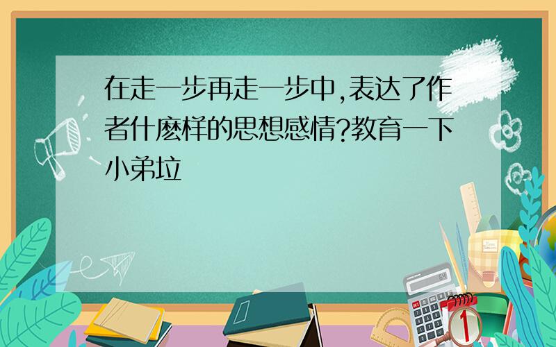 在走一步再走一步中,表达了作者什麽样的思想感情?教育一下小弟垃