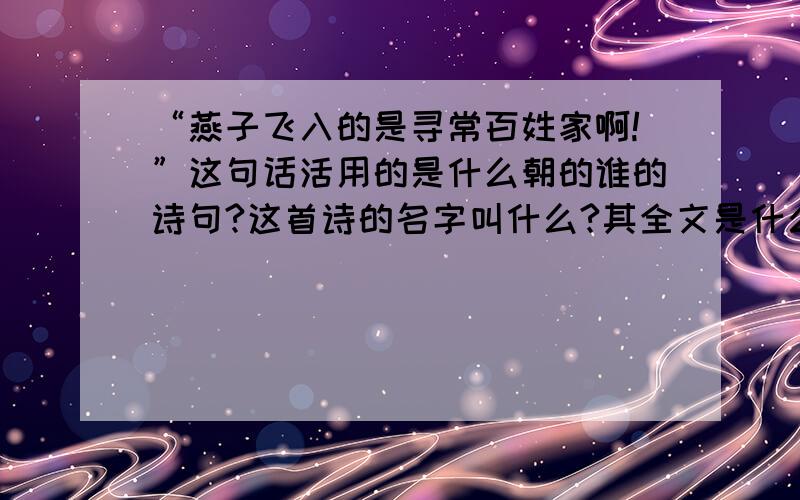 “燕子飞入的是寻常百姓家啊!”这句话活用的是什么朝的谁的诗句?这首诗的名字叫什么?其全文是什么?