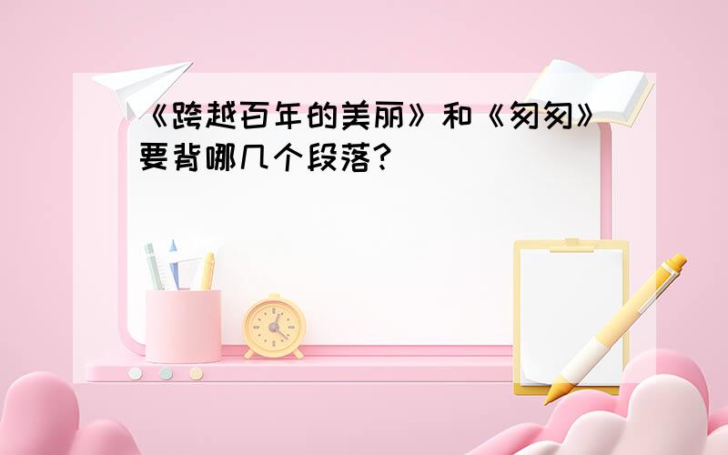 《跨越百年的美丽》和《匆匆》要背哪几个段落?