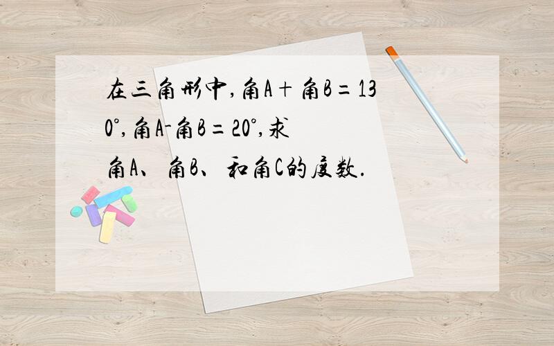 在三角形中,角A+角B=130°,角A-角B=20°,求角A、角B、和角C的度数.