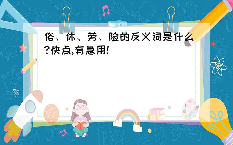 俗、休、劳、险的反义词是什么?快点,有急用!