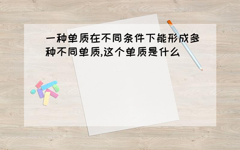 一种单质在不同条件下能形成多种不同单质,这个单质是什么