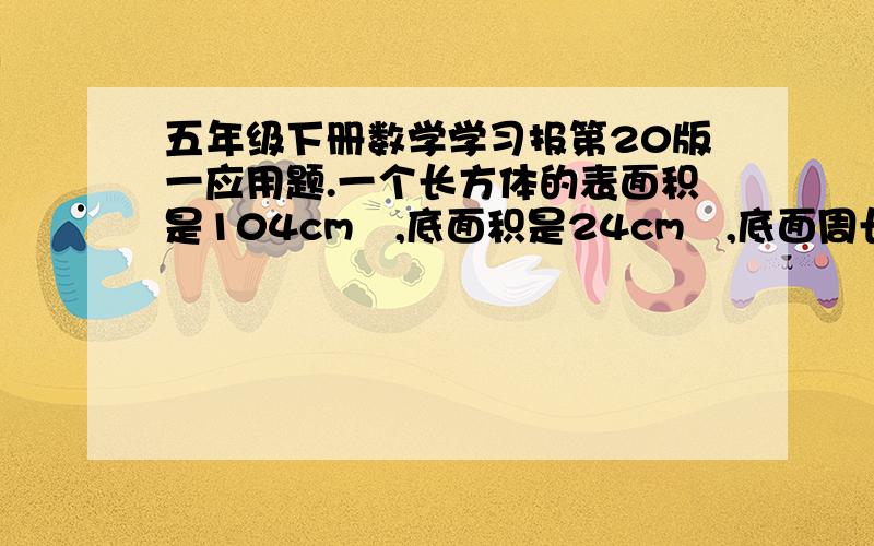 五年级下册数学学习报第20版一应用题.一个长方体的表面积是104cm²,底面积是24cm²,底面周长是28cm,这个长方体的体积是多少cm³?